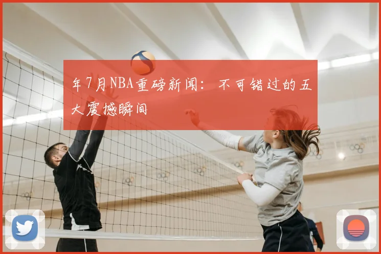 年7月NBA重磅新闻:不可错过的五大震撼瞬间
