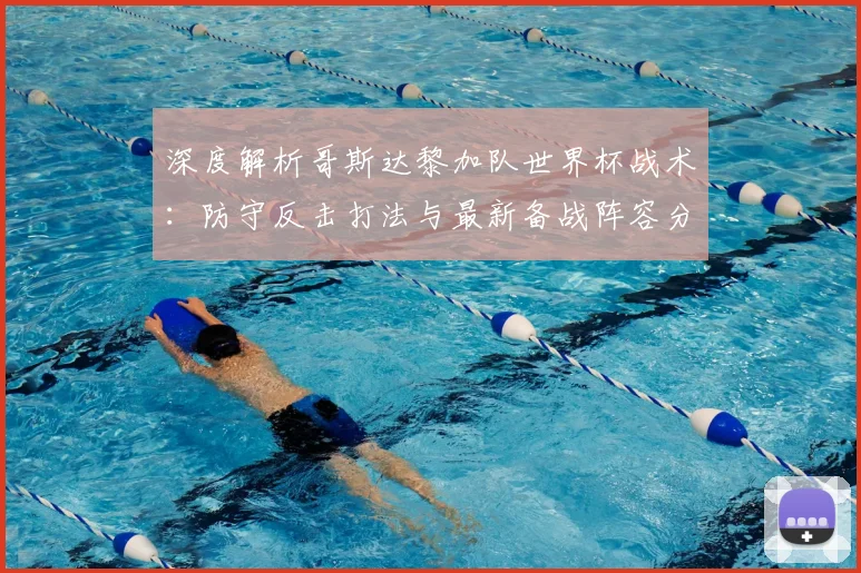 深度解析哥斯达黎加队世界杯战术：防守反击打法与最新备战阵容分析