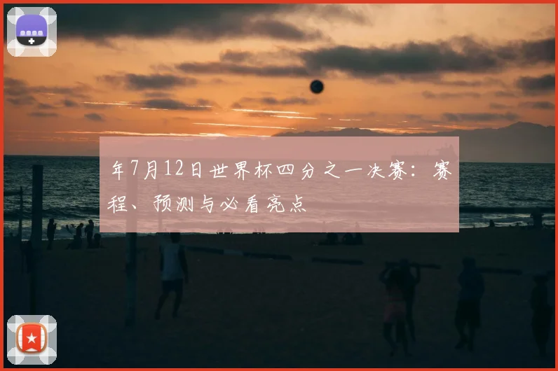 年7月12日世界杯四分之一决赛:赛程、预测与必看亮点