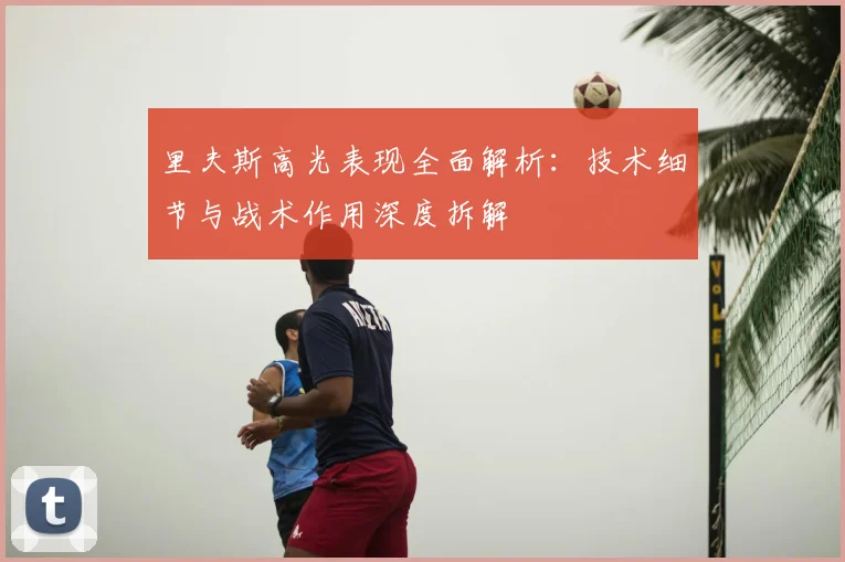 里夫斯高光表现全面解析：技术细节与战术作用深度拆解