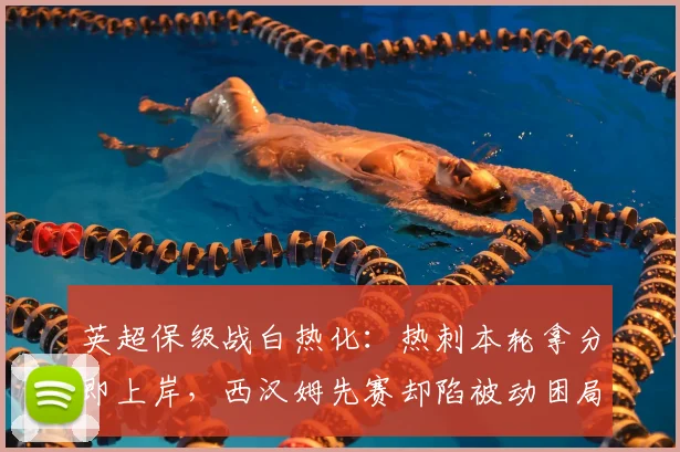 英超保级战白热化:热刺本轮拿分即上岸,西汉姆先赛却陷被动困局