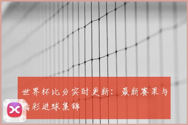 世界杯比分实时更新：最新赛果与精彩进球集锦
