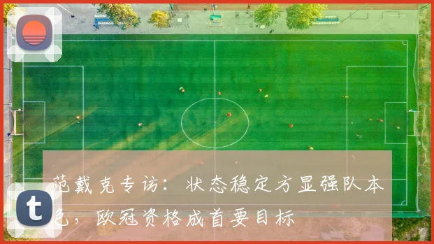 范戴克专访:状态稳定方显强队本色,欧冠资格成首要目标
