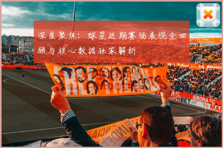 深度聚焦：球星近期赛场表现全回顾与核心数据独家解析