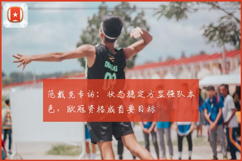 范戴克专访：状态稳定方显强队本色，欧冠资格成首要目标