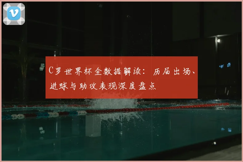 C罗世界杯全数据解读:历届出场、进球与助攻表现深度盘点